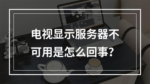 电视显示服务器不可用是怎么回事?