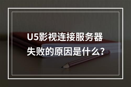 U5影视连接服务器失败的原因是什么?