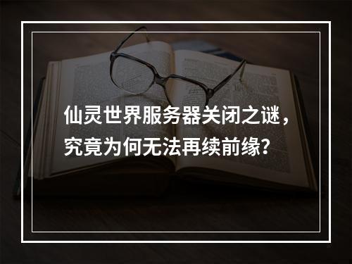 仙灵世界服务器关闭之谜,究竟为何无法再续前缘?