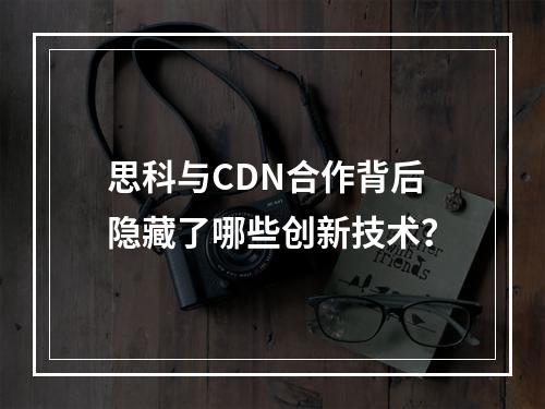 思科与CDN合作背后隐藏了哪些创新技术?