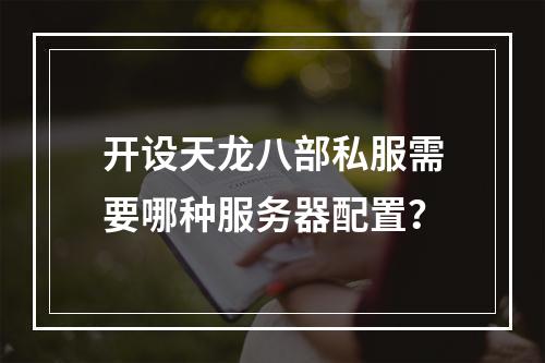 开设天龙八部私服需要哪种服务器配置?