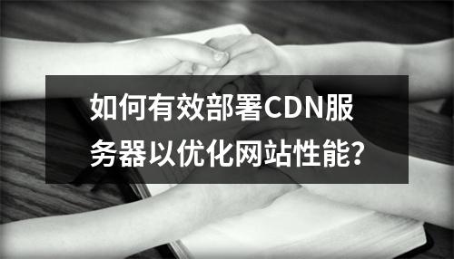 如何有效部署CDN服务器以优化网站性能?