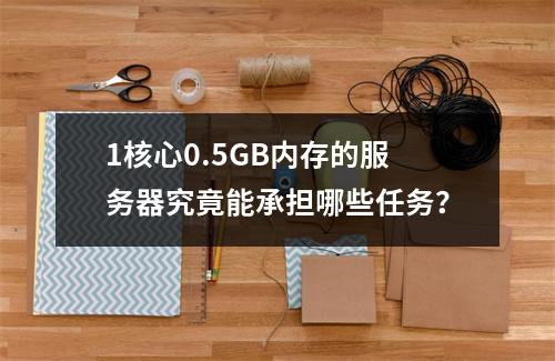 1核心0.5GB内存的服务器究竟能承担哪些任务?