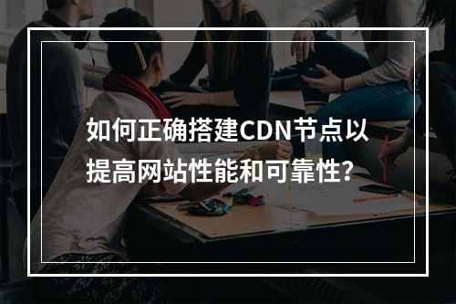 如何正确搭建CDN节点以提高网站性能和可靠性?