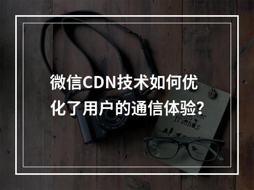 微信CDN技术如何优化了用户的通信体验?