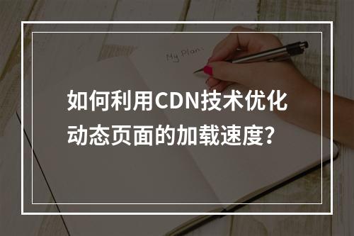 如何利用CDN技术优化动态页面的加载速度?