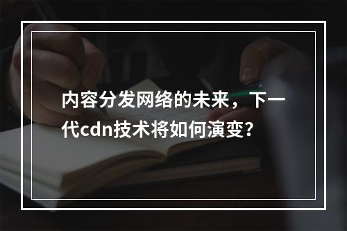 内容分发网络的未来,下一代cdn技术将如何演变?