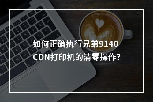 如何正确执行兄弟9140CDN打印机的清零操作?