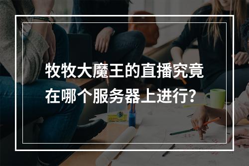 牧牧大魔王的直播究竟在哪个服务器上进行?