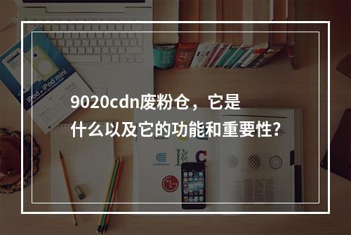9020cdn废粉仓,它是什么以及它的功能和重要性?