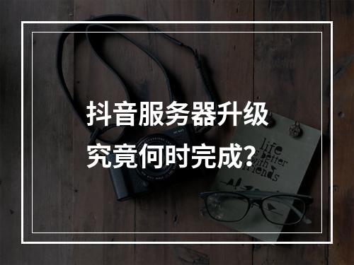 抖音服务器升级究竟何时完成?