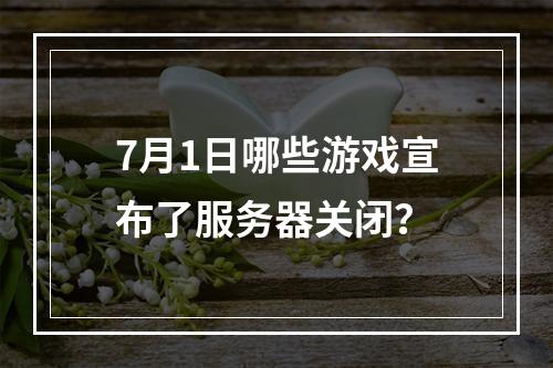 7月1日哪些游戏宣布了服务器关闭?