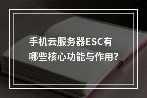手机云服务器ESC有哪些核心功能与作用?