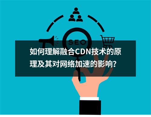 如何理解融合CDN技术的原理及其对网络加速的影响?