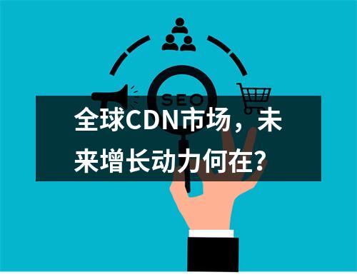 全球CDN市场,未来增长动力何在?
