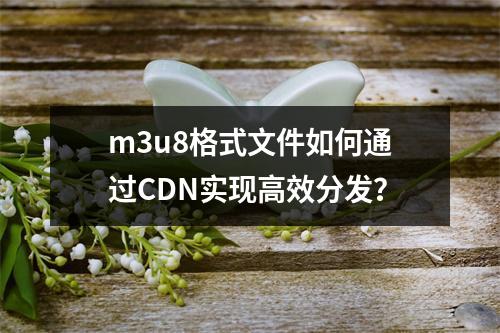 m3u8格式文件如何通过CDN实现高效分发?