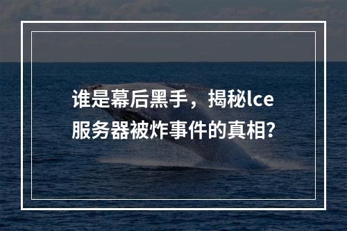 谁是幕后黑手,揭秘lce服务器被炸事件的真相?