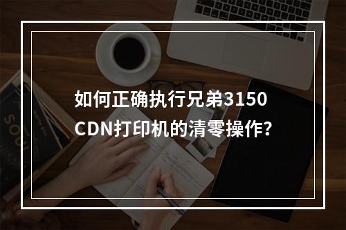 如何正确执行兄弟3150CDN打印机的清零操作?