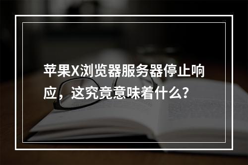 苹果X浏览器服务器停止响应,这究竟意味着什么?