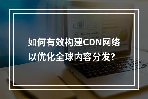 如何有效构建CDN网络以优化全球内容分发?