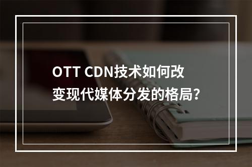 OTT CDN技术如何改变现代媒体分发的格局?