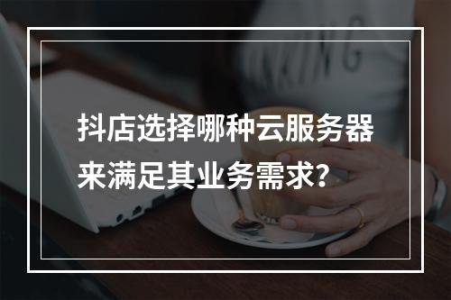 抖店选择哪种云服务器来满足其业务需求?