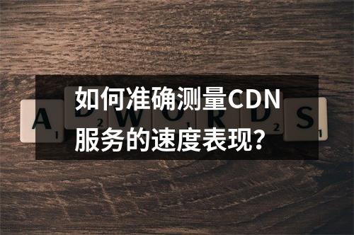 如何准确测量CDN服务的速度表现?