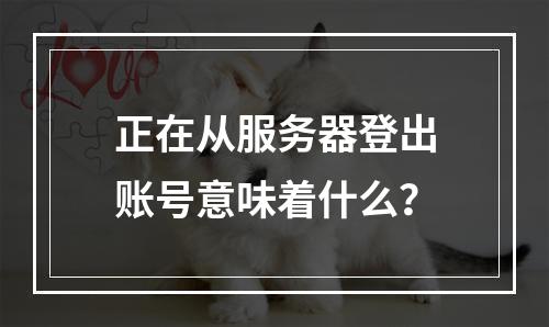 正在从服务器登出账号意味着什么?