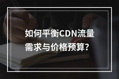 如何平衡CDN流量需求与价格预算?