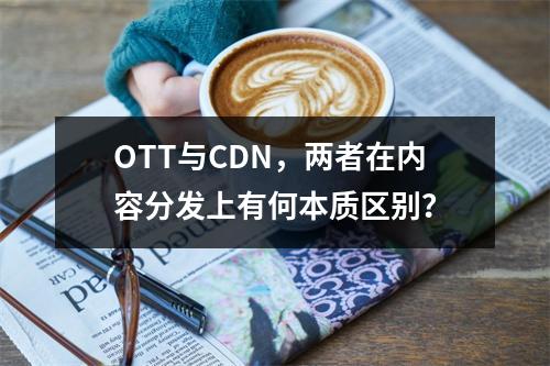 OTT与CDN,两者在内容分发上有何本质区别?