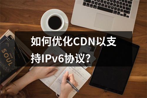 如何优化CDN以支持IPv6协议?