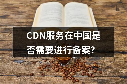 CDN服务在中国是否需要进行备案?