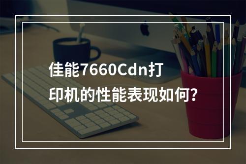 佳能7660Cdn打印机的性能表现如何?