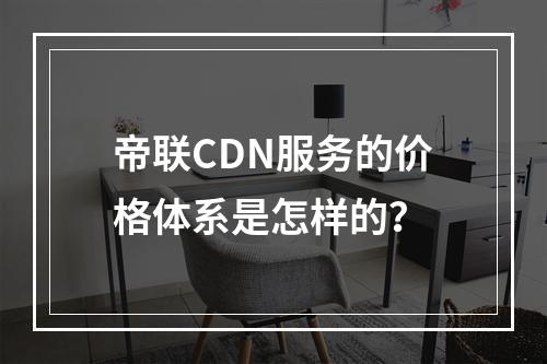 帝联CDN服务的价格体系是怎样的?