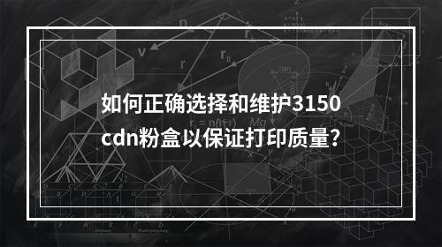 如何正确选择和维护3150cdn粉盒以保证打印质量?