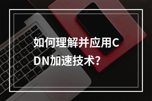 如何理解并应用CDN加速技术?