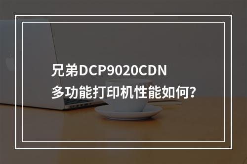 兄弟DCP9020CDN多功能打印机性能如何?