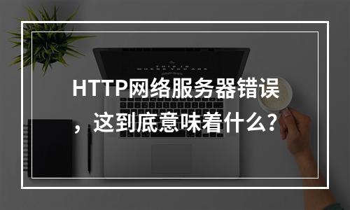 HTTP网络服务器错误,这到底意味着什么?
