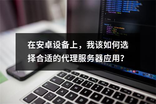 在安卓设备上,我该如何选择合适的代理服务器应用?