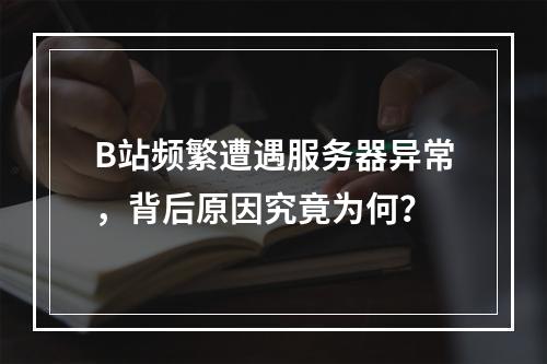B站频繁遭遇服务器异常,背后原因究竟为何?