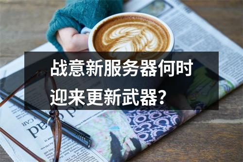 战意新服务器何时迎来更新武器?