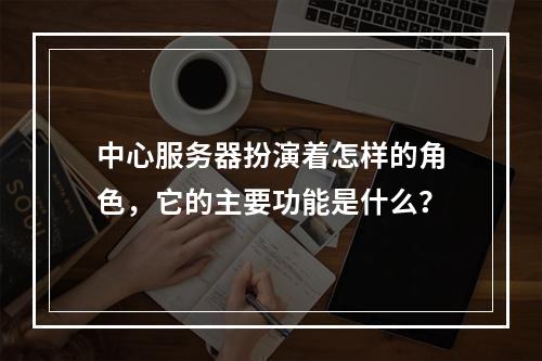 中心服务器扮演着怎样的角色,它的主要功能是什么?