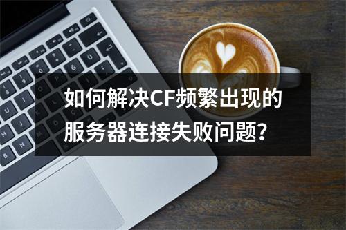 如何解决CF频繁出现的服务器连接失败问题?