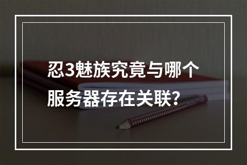 忍3魅族究竟与哪个服务器存在关联?