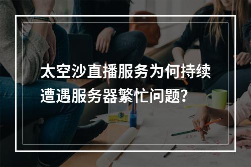 太空沙直播服务为何持续遭遇服务器繁忙问题?