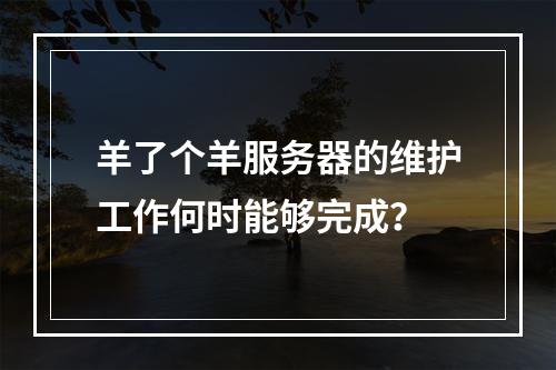 羊了个羊服务器的维护工作何时能够完成?