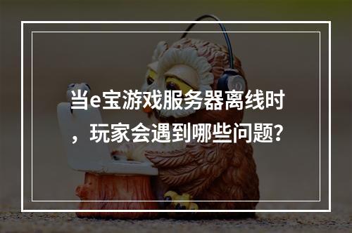 当e宝游戏服务器离线时,玩家会遇到哪些问题?