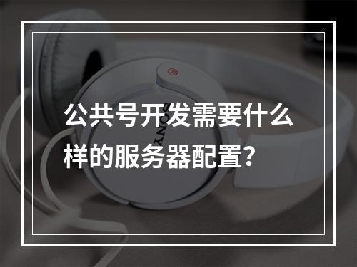 公共号开发需要什么样的服务器配置?