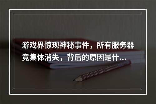 游戏界惊现神秘事件,所有服务器竟集体消失,背后的原因是什么?