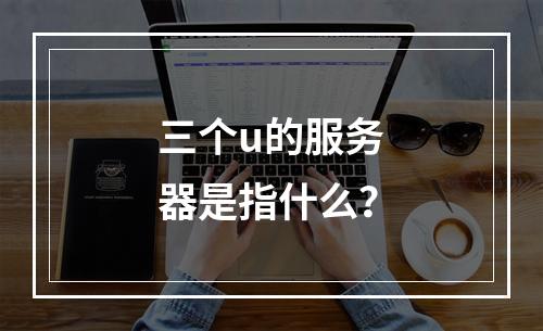 三个u的服务器是指什么?